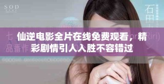 仙逆电影全片在线免费观看，精彩剧情引人入胜不容错过