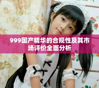 999国产精华的合规性及其市场评价全面分析