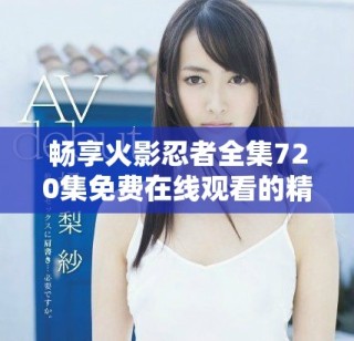 畅享火影忍者全集720集免费在线观看的精彩体验