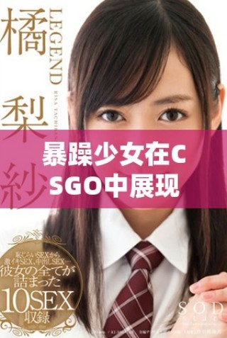 暴躁少女在CSGO中展现激情对战的精彩时刻