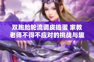 双胞胎轮流调皮捣蛋 家教老师不得不应对的挑战与趣事