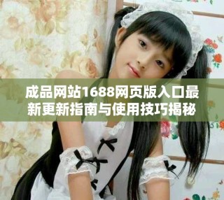 成品网站1688网页版入口最新更新指南与使用技巧揭秘