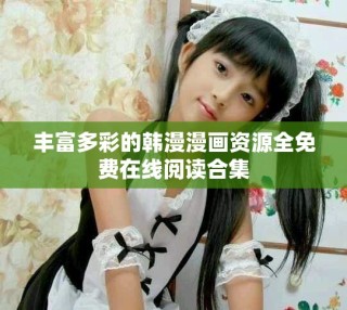 丰富多彩的韩漫漫画资源全免费在线阅读合集