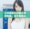 日本最精彩的音乐视频推荐，你不能错过的视觉盛宴