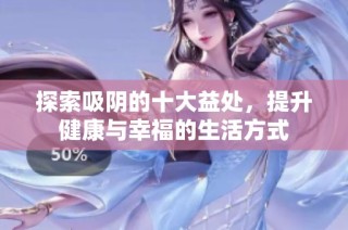 探索吸阴的十大益处，提升健康与幸福的生活方式