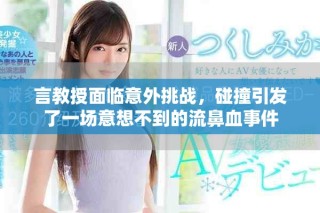 言教授面临意外挑战，碰撞引发了一场意想不到的流鼻血事件