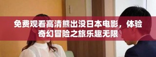 免费观看高清熊出没日本电影，体验奇幻冒险之旅乐趣无限