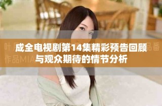 成全电视剧第14集精彩预告回顾与观众期待的情节分析