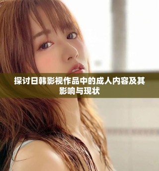 探讨日韩影视作品中的成人内容及其影响与现状