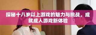 探秘十八岁以上游戏的魅力与挑战，成就成人游戏新体验