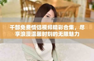 千部免费情侣视频精彩合集，尽享浪漫温馨时刻的无限魅力