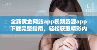 全新黄金网站app视频资源app下载完整指南，轻松获取精彩内容