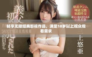 畅享无限经典影视作品，满足18岁以上观众观看需求