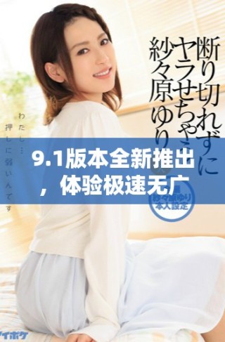 9.1版本全新推出，体验极速无广告的免费服务