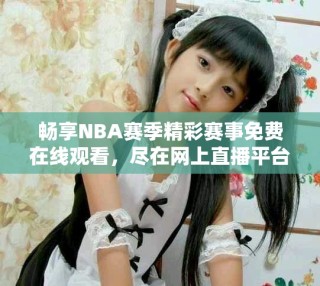 畅享NBA赛季精彩赛事免费在线观看，尽在网上直播平台