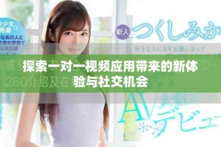 探索一对一视频应用带来的新体验与社交机会