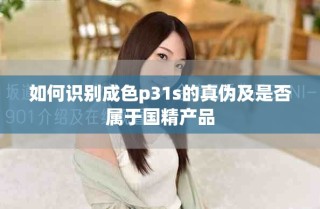 如何识别成色p31s的真伪及是否属于国精产品