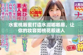 水蜜桃唇蜜打造水润嘟嘟唇，让你的妆容如桃花般迷人