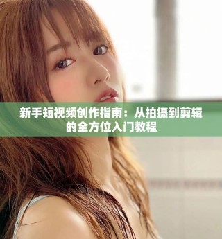 新手短视频创作指南：从拍摄到剪辑的全方位入门教程