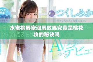 水蜜桃唇蜜润唇效果究竟是桃花妆的秘诀吗