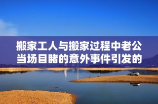 搬家工人与搬家过程中老公当场目睹的意外事件引发的争议