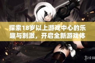 探索18岁以上游戏中心的乐趣与刺激，开启全新游戏体验之旅