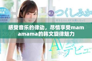 感受音乐的律动，尽情享受mamamama的韩文旋律魅力