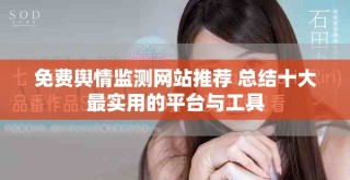 免费舆情监测网站推荐 总结十大最实用的平台与工具