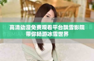 高清动漫免费观看平台飘雪影院带你畅游冰雪世界