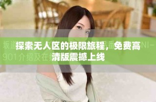 探索无人区的极限旅程，免费高清版震撼上线