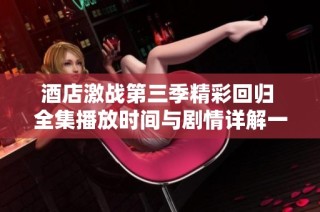 酒店激战第三季精彩回归 全集播放时间与剧情详解一手掌握