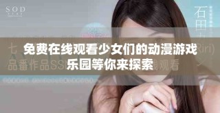 免费在线观看少女们的动漫游戏乐园等你来探索