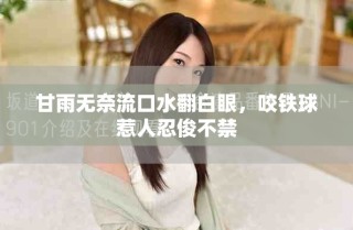 甘雨无奈流口水翻白眼，咬铁球惹人忍俊不禁