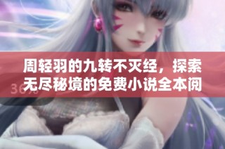 周轻羽的九转不灭经，探索无尽秘境的免费小说全本阅读链接