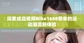 探索成品视频Nike1688带来的运动潮流新体验
