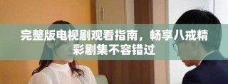 完整版电视剧观看指南，畅享八戒精彩剧集不容错过