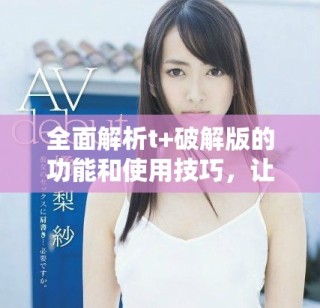 全面解析t+破解版的功能和使用技巧，让你轻松掌握加速体验