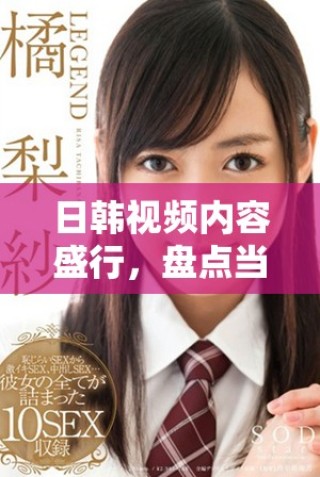 日韩视频内容盛行，盘点当前受欢迎的热门作品与平台