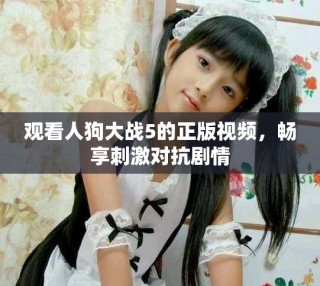 观看人狗大战5的正版视频，畅享刺激对抗剧情