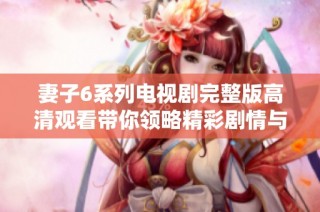 妻子6系列电视剧完整版高清观看带你领略精彩剧情与情感冲突