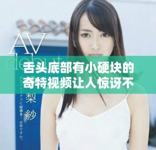舌头底部有小硬块的奇特视频让人惊讶不已，快来看看吧