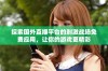探索国外直播平台的刺激战场免费应用，让你的游戏更精彩