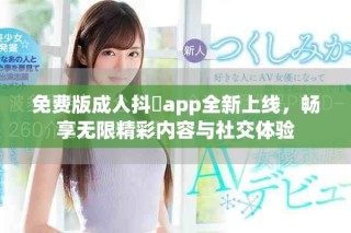 免费版成人抖抈app全新上线，畅享无限精彩内容与社交体验