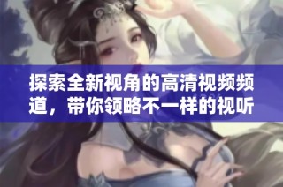 探索全新视角的高清视频频道，带你领略不一样的视听体验