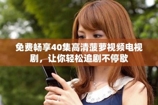免费畅享40集高清菠萝视频电视剧，让你轻松追剧不停歇