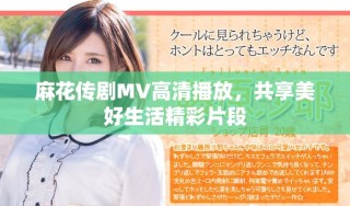 麻花传剧MV高清播放，共享美好生活精彩片段
