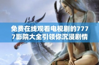 免费在线观看电视剧的7777影院大全引领你沉浸剧情的世界