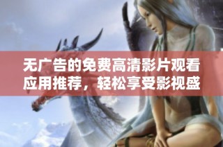 无广告的免费高清影片观看应用推荐，轻松享受影视盛宴