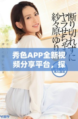 秀色APP全新视频分享平台，探索更多精彩内容与互动乐趣