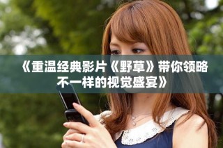 《重温经典影片《野草》带你领略不一样的视觉盛宴》